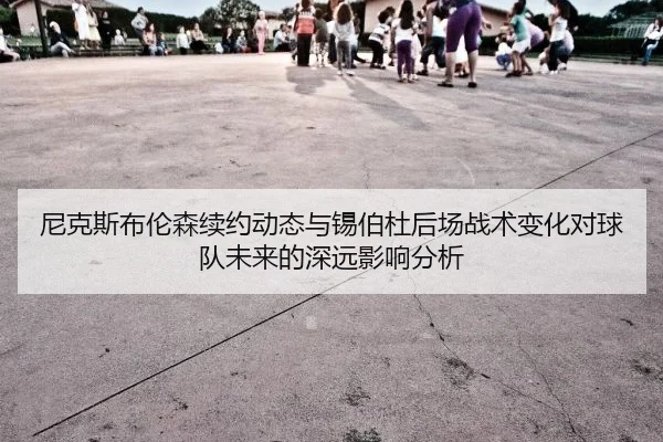 尼克斯布伦森续约动态与锡伯杜后场战术变化对球队未来的深远影响分析